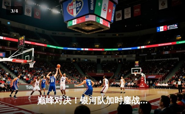 巅峰对决！银河队加时鏖战险胜星耀队，李俊豪狂砍45分创赛季新高 - 3