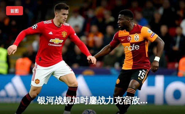 银河战舰加时鏖战力克宿敌 赵睿35分创生涯新高助队挺进总决赛