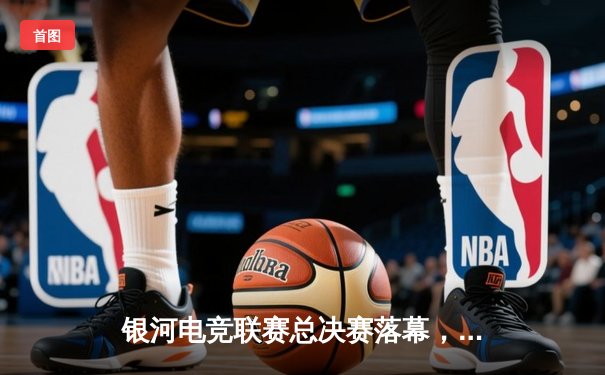 银河电竞联赛总决赛落幕，雷霆战队3比2险胜火焰队夺得总冠军