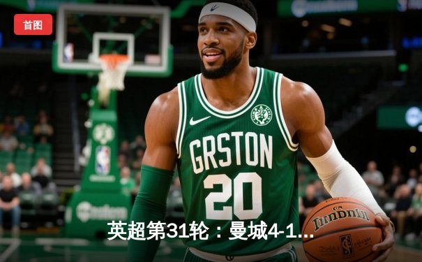 英超第31轮：曼城4-1逆转阿森纳，哈兰德梅开二度助蓝月亮登顶积分榜
