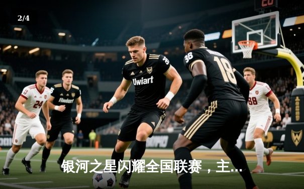 银河之星闪耀全国联赛，主场3-1逆转胜利巩固榜首位置 - 2