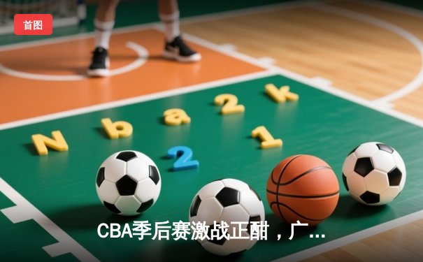 CBA季后赛激战正酣，广东队主场险胜辽宁队，总比分扳平2-2