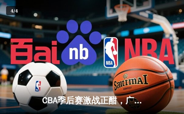 CBA季后赛激战正酣，广东队主场险胜辽宁队，总比分扳平2-2 - 4