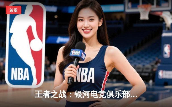 王者之战：银河电竞俱乐部3:2险胜星耀战队，问鼎《荣耀巅峰》夏季赛总冠军