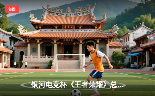 银河电竞杯《王者荣耀》总决赛落幕，黑马战队‘星火’逆袭夺冠