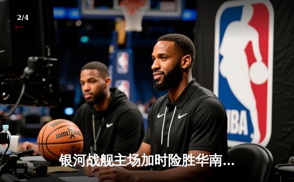 银河战舰主场加时险胜华南虎，赵睿空砍35分难救主 - 2