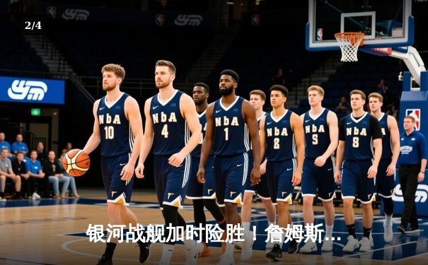 银河战舰加时险胜！詹姆斯39分准三双率湖人抢七晋级西决 - 2